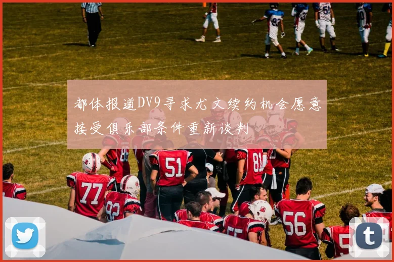 都体报道DV9寻求尤文续约机会愿意接受俱乐部条件重新谈判