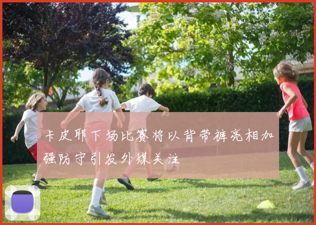 卡皮耶下场比赛将以背带裤亮相加强防守引发外媒关注