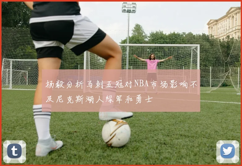 杨毅分析马刺五冠对NBA市场影响不及尼克斯湖人绿军和勇士