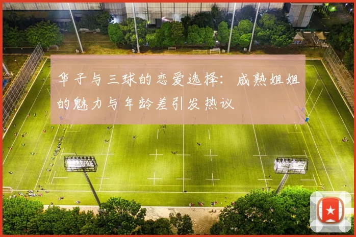 华子与三球的恋爱选择：成熟姐姐的魅力与年龄差引发热议
