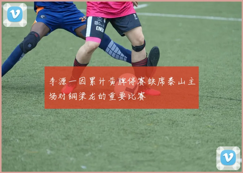李源一因累计黄牌停赛缺席泰山主场对铜梁龙的重要比赛