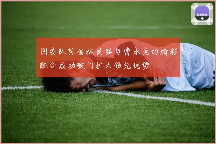 国安队凭借林良铭与曹永竞的精彩配合成功破门扩大领先优势
