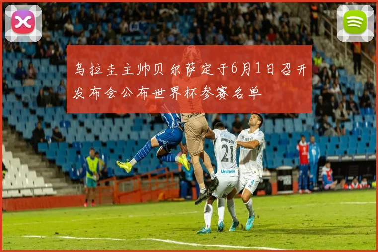 乌拉圭主帅贝尔萨定于6月1日召开发布会公布世界杯参赛名单