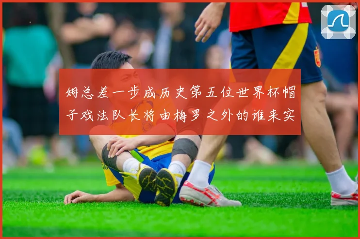姆总差一步成历史第五位世界杯帽子戏法队长将由梅罗之外的谁来实现