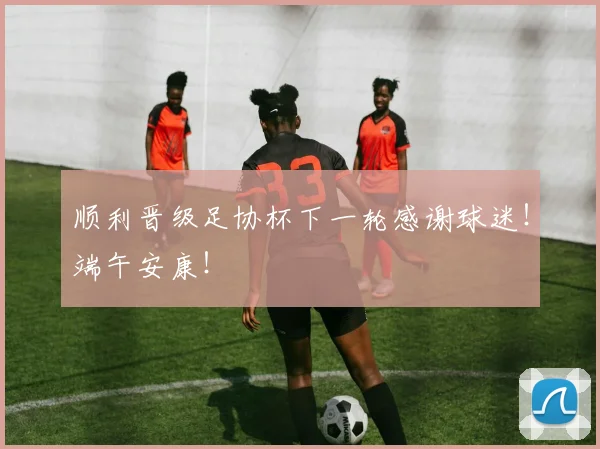顺利晋级足协杯下一轮感谢球迷！端午安康！