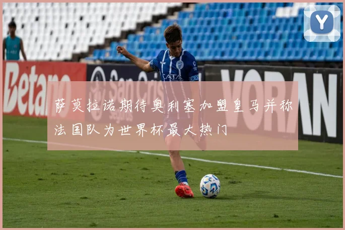 萨莫拉诺期待奥利塞加盟皇马并称法国队为世界杯最大热门