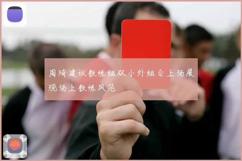周琦建议教练组双小外组合上场展现场上教练风范