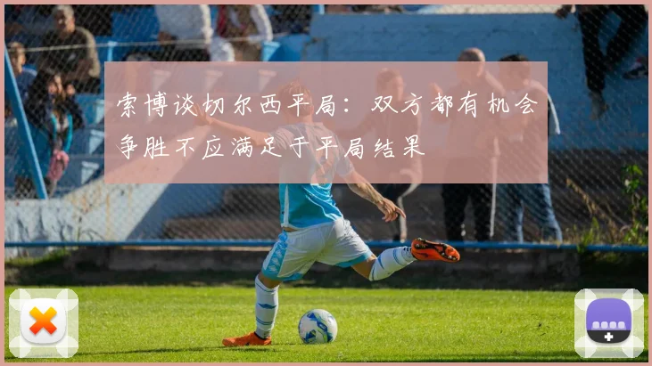 索博谈切尔西平局：双方都有机会争胜不应满足于平局结果