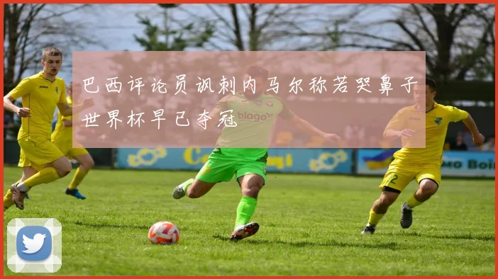 巴西评论员讽刺内马尔称若哭鼻子世界杯早已夺冠