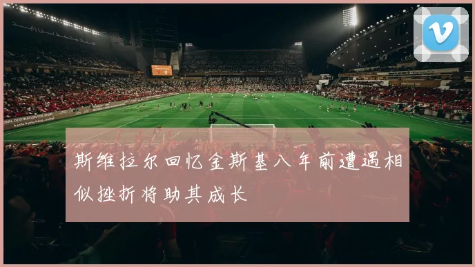 斯维拉尔回忆金斯基八年前遭遇相似挫折将助其成长