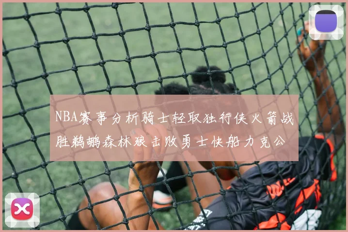 NBA赛事分析骑士轻取独行侠火箭战胜鹈鹕森林狼击败勇士快船力克公牛