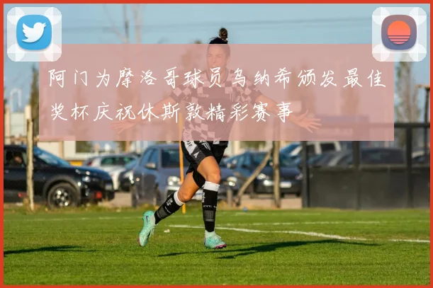 阿门为摩洛哥球员乌纳希颁发最佳奖杯庆祝休斯敦精彩赛事