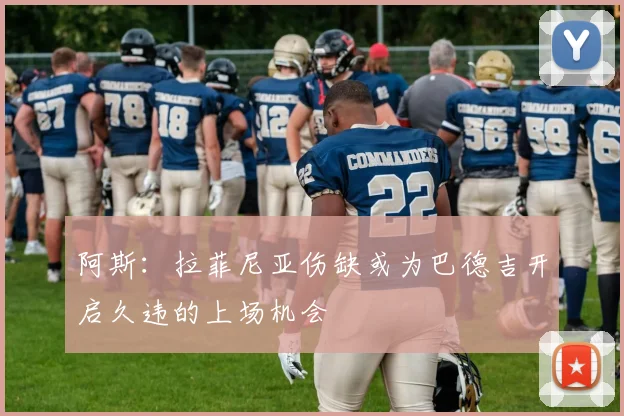 阿斯：拉菲尼亚伤缺或为巴德吉开启久违的上场机会
