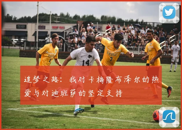 追梦之路：我对卡梅隆布泽尔的热爱与对迪班萨的坚定支持