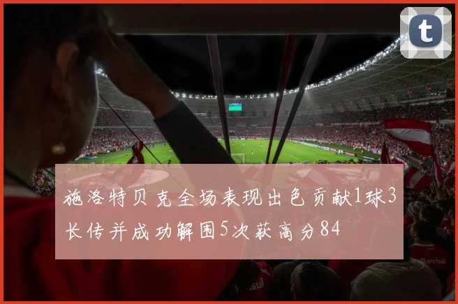 施洛特贝克全场表现出色贡献1球3长传并成功解围5次获高分84