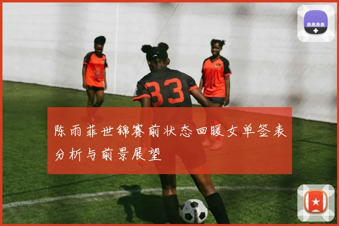 陈雨菲世锦赛前状态回暖女单签表分析与前景展望