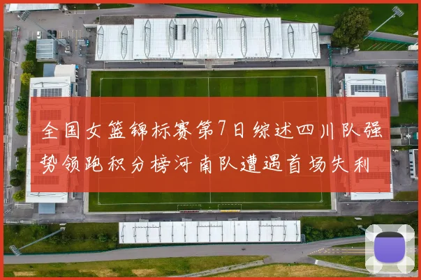 全国女篮锦标赛第7日综述四川队强势领跑积分榜河南队遭遇首场失利