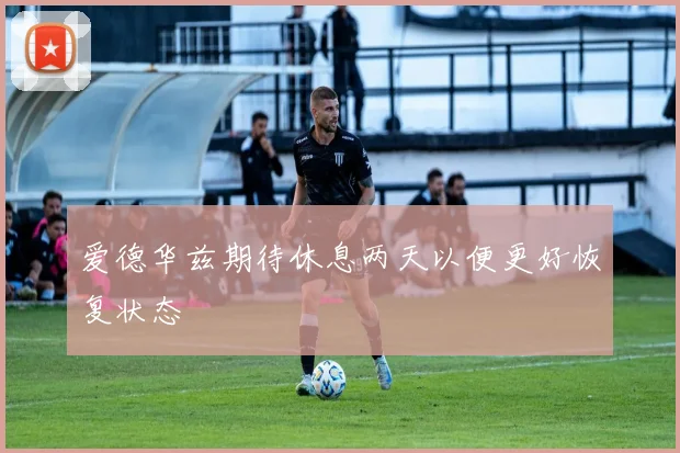 爱德华兹期待休息两天以便更好恢复状态