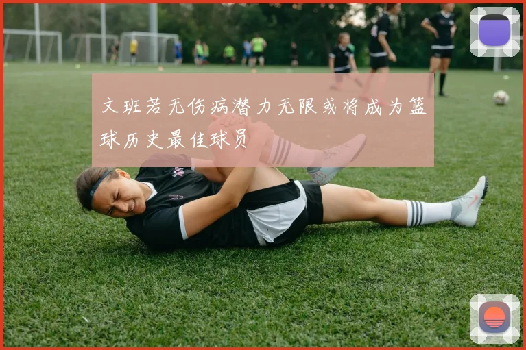 文班若无伤病潜力无限或将成为篮球历史最佳球员