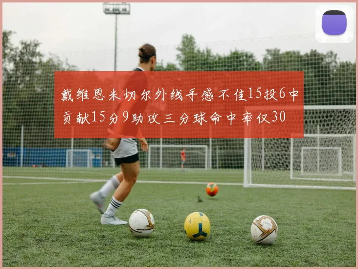 戴维恩米切尔外线手感不佳15投6中贡献15分9助攻三分球命中率仅30