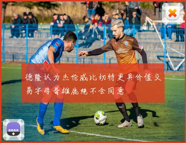 德隆认为杰伦威比切特更具价值交易字母哥雄鹿绝不会同意