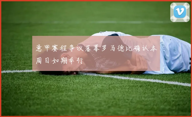 意甲赛程争议落幕罗马德比确认本周日如期举行