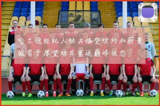 哈兰德经纪人助力福登续约加薪曼城寄予厚望助其重返巅峰状态