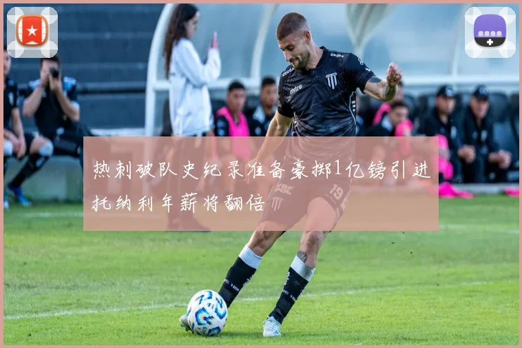 热刺破队史纪录准备豪掷1亿镑引进托纳利年薪将翻倍