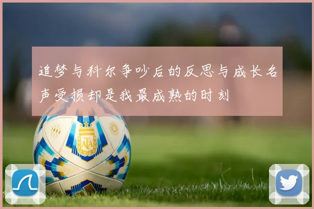 追梦与科尔争吵后的反思与成长名声受损却是我最成熟的时刻