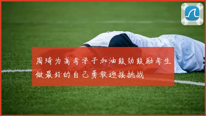 周琦为高考学子加油鼓劲鼓励考生做最好的自己勇敢迎接挑战