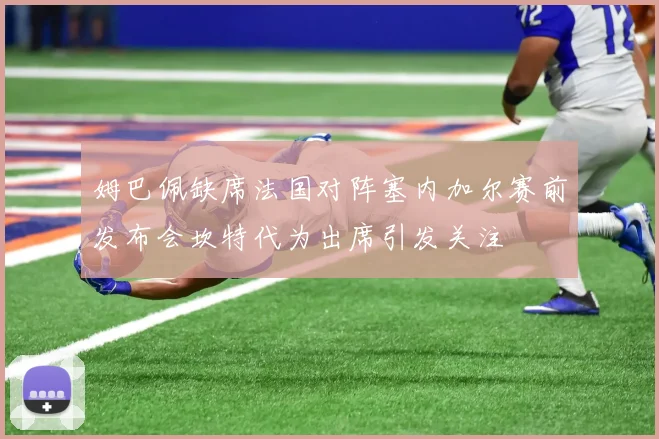 姆巴佩缺席法国对阵塞内加尔赛前发布会坎特代为出席引发关注