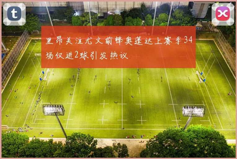 里昂关注尤文前锋奥蓬达上赛季34场仅进2球引发热议