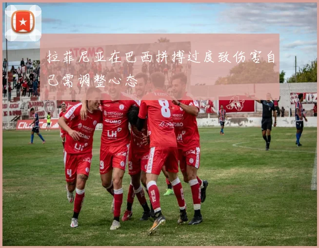 拉菲尼亚在巴西拼搏过度致伤害自己需调整心态